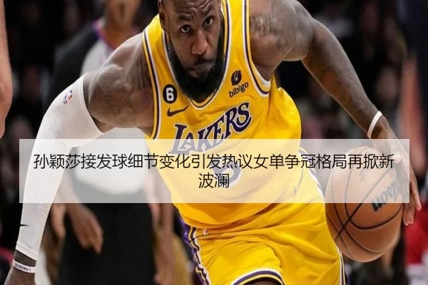 孙颖莎接发球细节变化引发热议女单争冠格局再掀新波澜