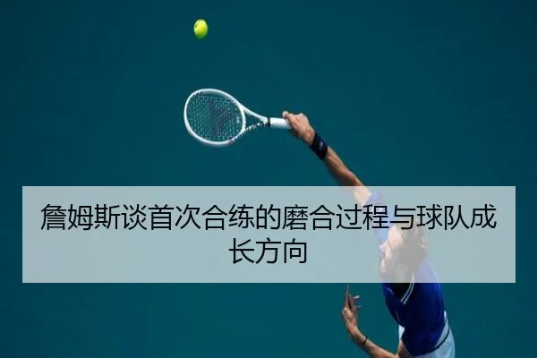 詹姆斯谈首次合练的磨合过程与球队成长方向